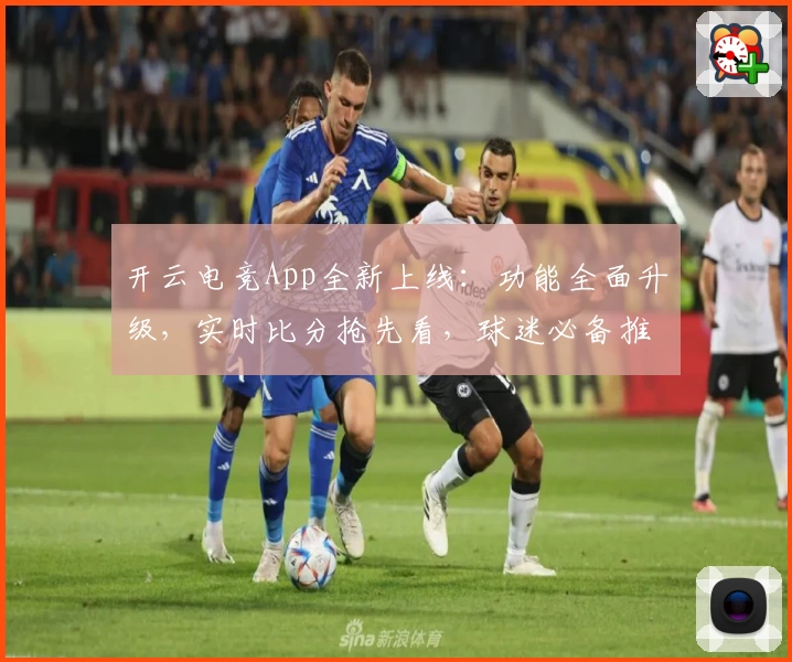 开云电竞App全新上线：功能全面升级，实时比分抢先看，球迷必备推荐