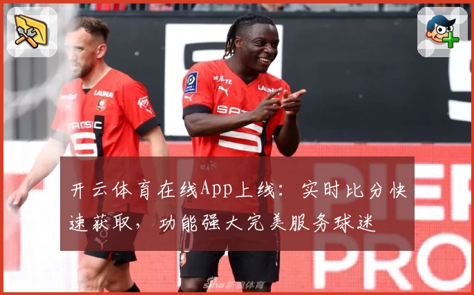 开云体育在线App上线：实时比分快速获取，功能强大完美服务球迷