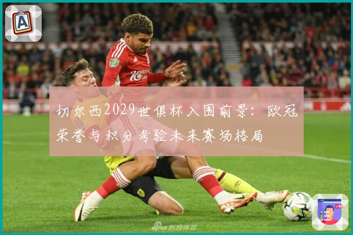 切尔西2029世俱杯入围前景:欧冠荣誉与积分考验未来赛场格局