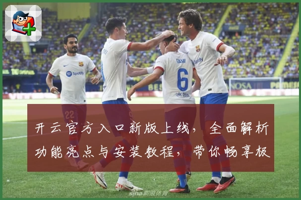 开云官方入口新版上线，全面解析功能亮点与安装教程，带你畅享极致使用体验