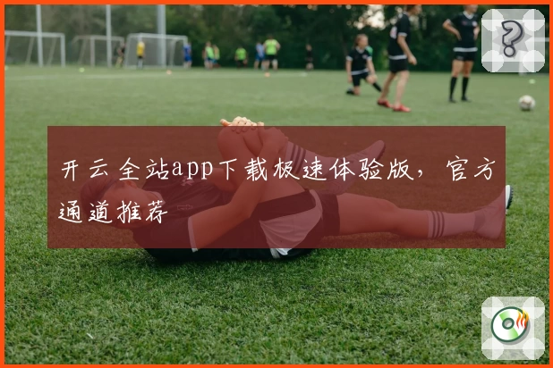 开云全站app下载极速体验版，官方通道推荐