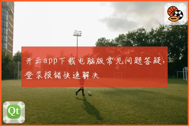 开云app下载电脑版常见问题答疑，登录报错快速解决