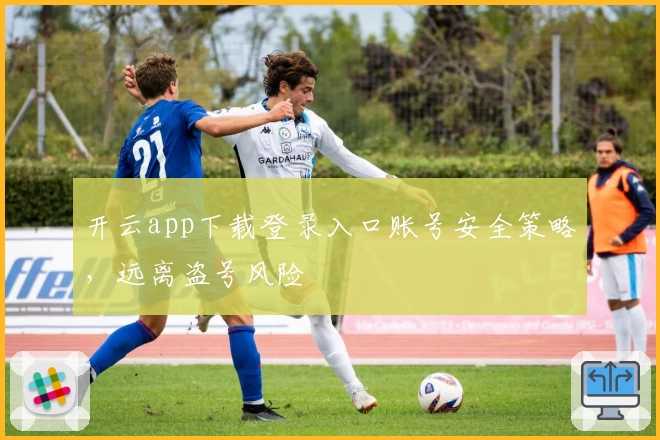 开云app下载登录入口账号安全策略，远离盗号风险