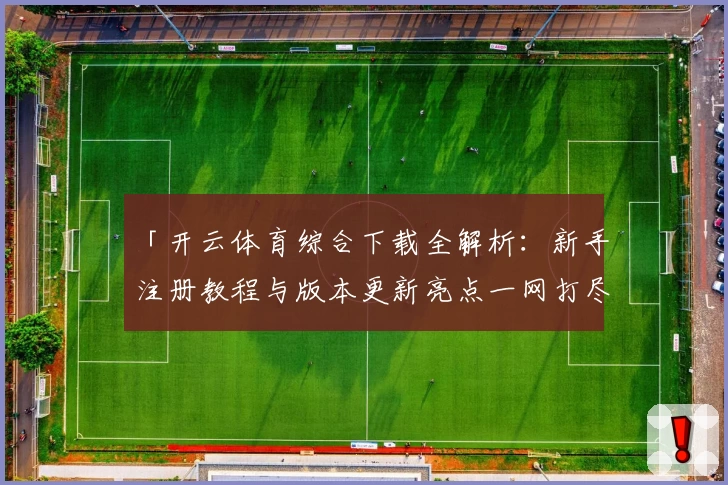 「开云体育综合下载全解析：新手注册教程与版本更新亮点一网打尽」