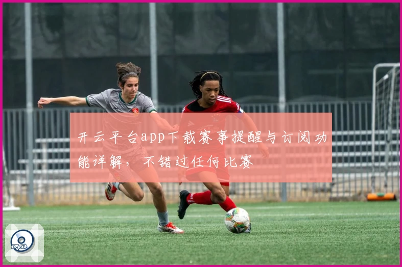 开云平台app下载赛事提醒与订阅功能详解，不错过任何比赛