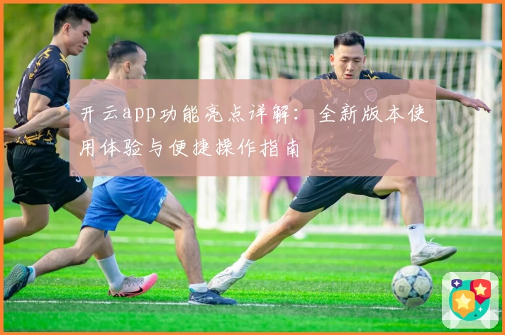 开云app功能亮点详解：全新版本使用体验与便捷操作指南