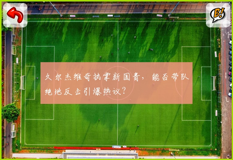 久尔杰维奇执掌新国青,能否带队绝地反击引爆热议?