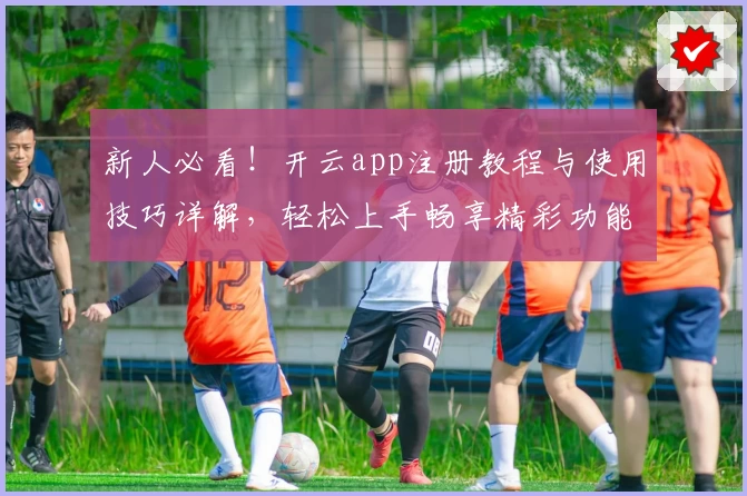 新人必看!开云app注册教程与使用技巧详解,轻松上手畅享精彩功能