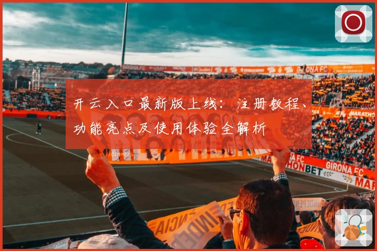 开云入口最新版上线：注册教程、功能亮点及使用体验全解析
