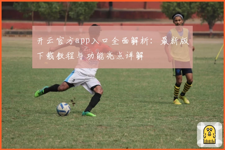开云官方app入口全面解析：最新版下载教程与功能亮点详解