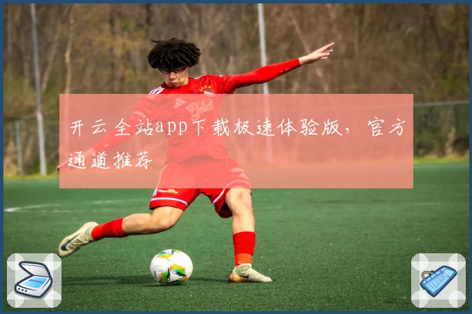 开云全站app下载极速体验版，官方通道推荐