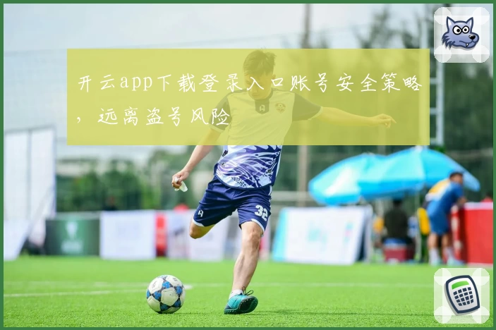 开云app下载登录入口账号安全策略，远离盗号风险