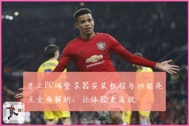 开云PC端登录器安装教程与功能亮点全面解析，让体验更高效