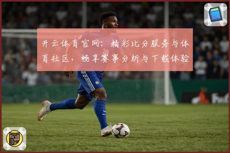 开云体育官网：精彩比分服务与体育社区，畅享赛事分析与下载体验
