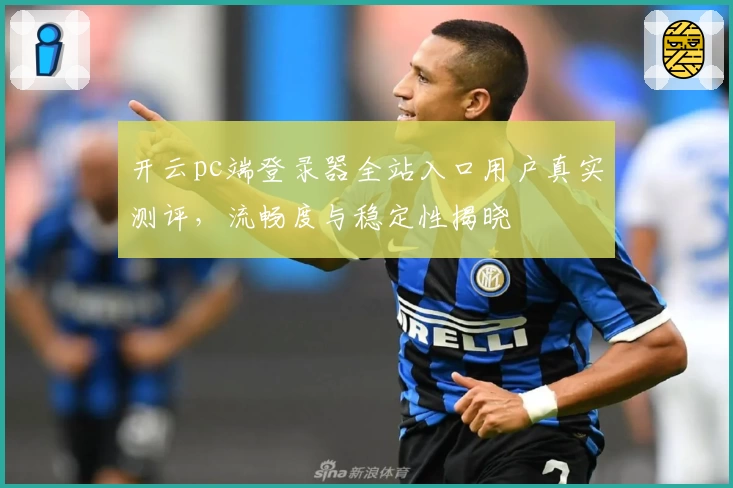 开云pc端登录器全站入口用户真实测评，流畅度与稳定性揭晓