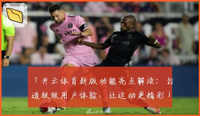 「开云体育新版功能亮点解读：打造极致用户体验，让运动更精彩」