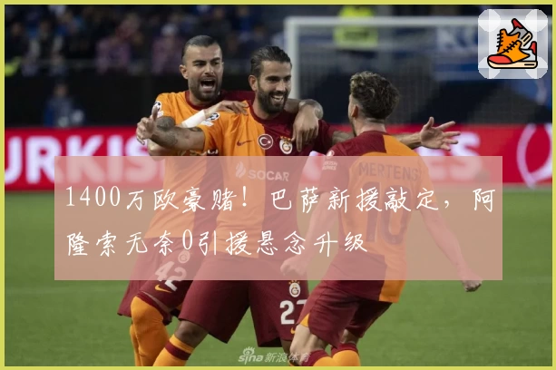 1400万欧豪赌！巴萨新援敲定，阿隆索无奈0引援悬念升级
