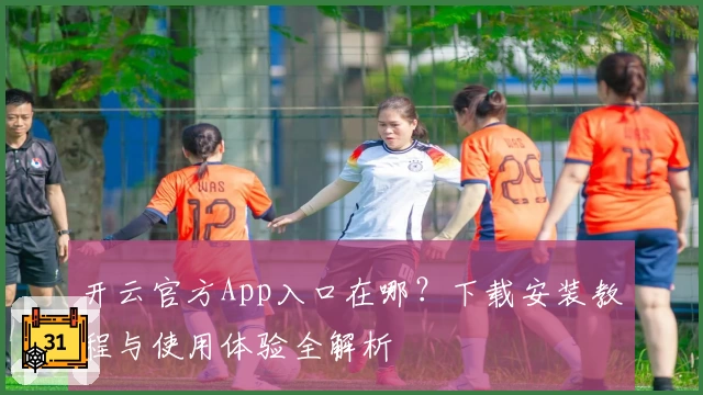 开云官方App入口在哪？下载安装教程与使用体验全解析