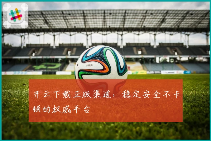 开云下载正版渠道，稳定安全不卡顿的权威平台