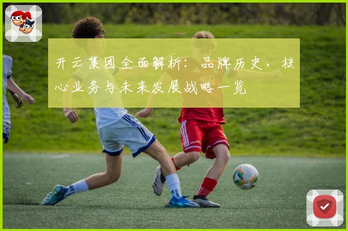 开云集团全面解析:品牌历史、核心业务与未来发展战略一览