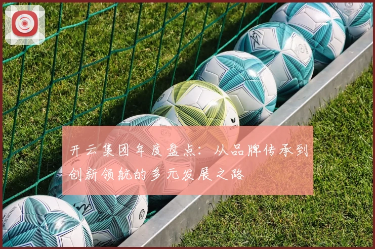 开云集团年度盘点：从品牌传承到创新领航的多元发展之路
