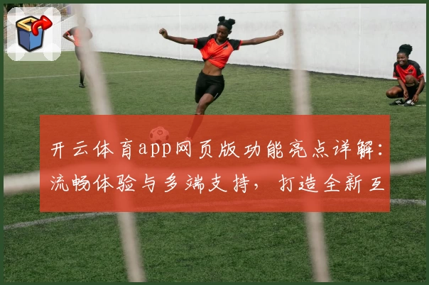 开云体育app网页版功能亮点详解：流畅体验与多端支持，打造全新互动方式