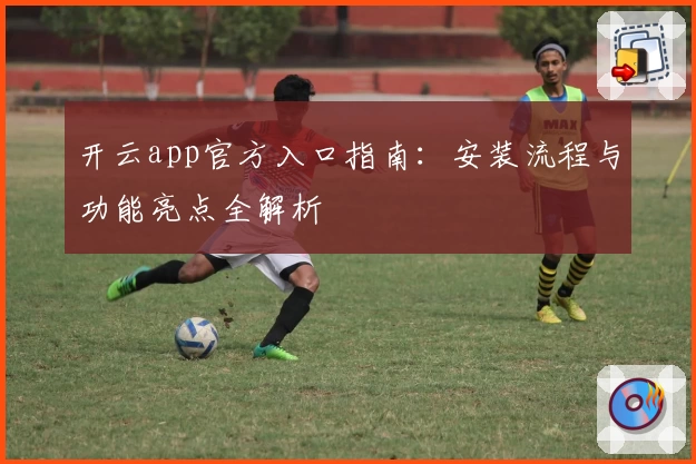 开云app官方入口指南：安装流程与功能亮点全解析