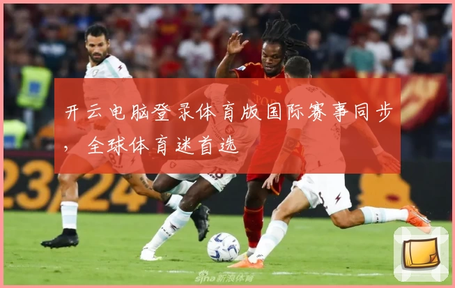 开云电脑登录体育版国际赛事同步，全球体育迷首选