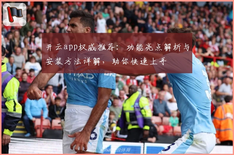 开云app权威推荐：功能亮点解析与安装方法详解，助你快速上手