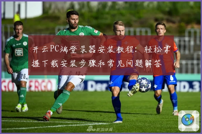 开云PC端登录器安装教程：轻松掌握下载安装步骤和常见问题解答
