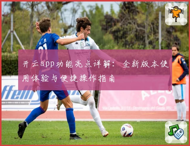 开云app功能亮点详解：全新版本使用体验与便捷操作指南