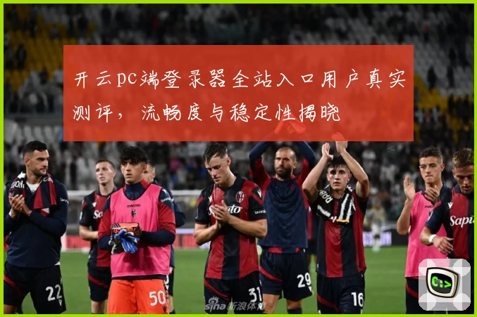 开云pc端登录器全站入口用户真实测评，流畅度与稳定性揭晓