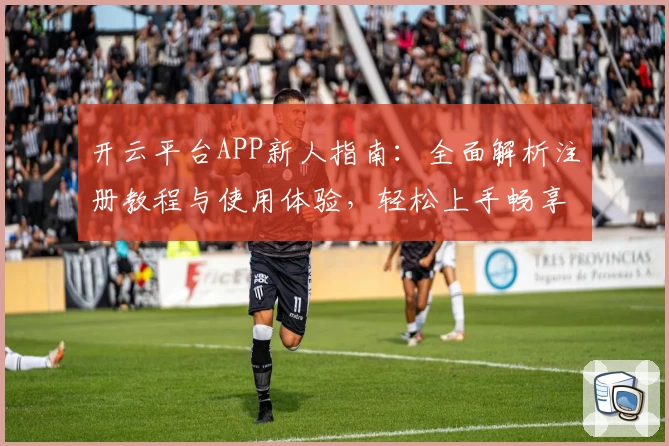 开云平台APP新人指南：全面解析注册教程与使用体验，轻松上手畅享平台功能亮点