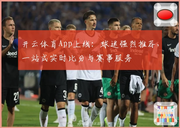 开云体育App上线：球迷强烈推荐，一站式实时比分与赛事服务