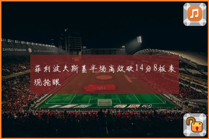 菲利波夫斯基半场高效砍14分8板表现抢眼