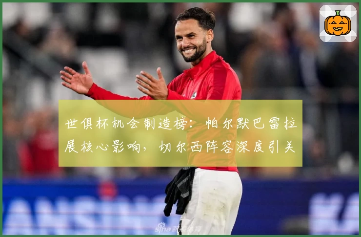 世俱杯机会制造榜：帕尔默巴雷拉展核心影响，切尔西阵容深度引关注