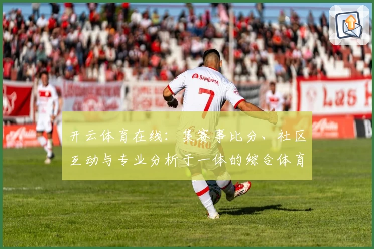 开云体育在线:集赛事比分、社区互动与专业分析于一体的综合体育平台