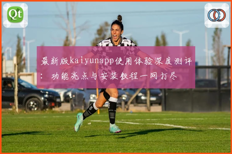 最新版kaiyunapp使用体验深度测评：功能亮点与安装教程一网打尽