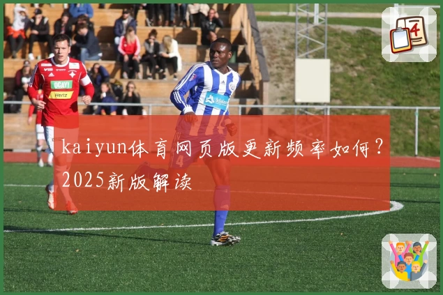kaiyun体育网页版更新频率如何？2025新版解读