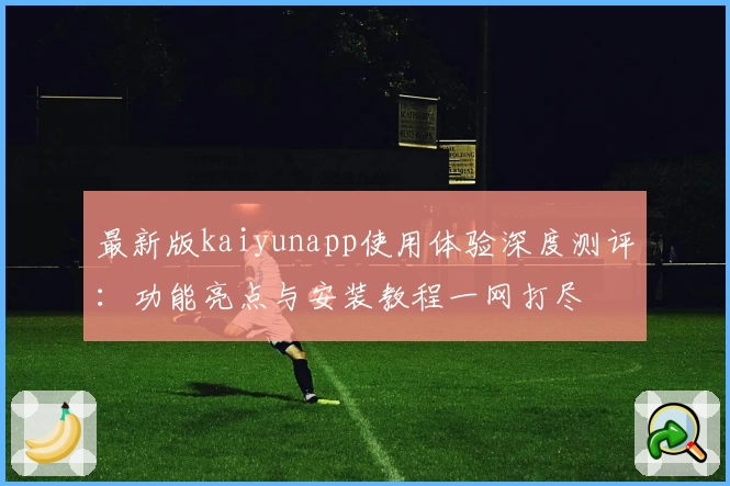 最新版kaiyunapp使用体验深度测评：功能亮点与安装教程一网打尽